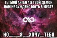 ты мой ангел а я твой демон нам не суждено быть в месте но............я.......хочу.....тебя