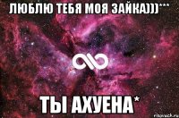 Люблю тебя моя зайка)))*** Ты ахуена*