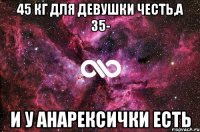 45 кг для девушки честь,а 35- и у анарексички есть