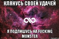 Клянусь своей удачей я подпишусь на Fucking Monster