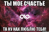 ты мое счастье та ну нах люблю тебя!