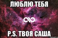 Люблю тебя P.S. Твоя Саша