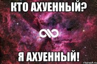 кто ахуенный? я ахуенный!