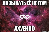 НАЗЫВАТЬ ЕЁ КОТОМ АХУЕННО