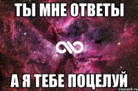 ТЫ МНЕ ОТВЕТЫ А Я ТЕБЕ ПОЦЕЛУЙ