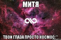 Митя твои глаза просто космос:**