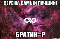 Сережа самый лучший! Братик=p