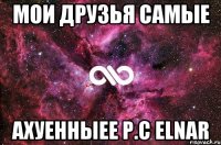 мои друзья самые АХУЕННЫЕЕ p.c Elnar