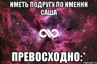 Иметь подругу по именни Саша Превосходно:*