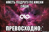 Иметь подругу по имени Саша Превосходно:*