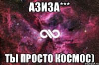 Азиза*** Ты просто космос)