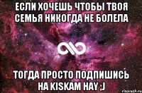 Если хочешь чтобы твоя семья никогда не болела Тогда просто подпишись на Kiskam hay ;j