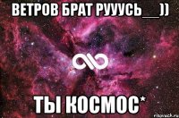 Ветров брат Рууусь__)) ты космос*