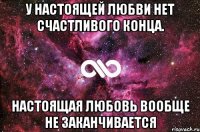 У настоящей любви нет счастливого конца. Настоящая любовь вообще не заканчивается