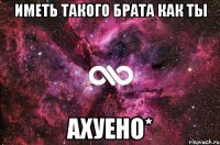 Иметь такого брата как ты Ахуено*