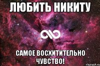 любить Никиту самое восхитительно чувство!