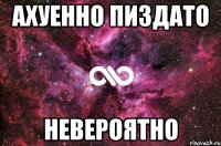 Ахуенно пиздато невероятно