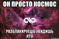 Он просто космос Разблакируешь увидишь кто