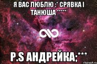 Я вас люблю :* Срявка і Танюша ***** P.S Андрейка;***