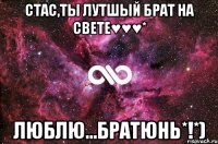 Стас,ты лутшый брат на свете♥♥♥* Люблю...Братюнь*!*)