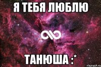 Я ТЕБЯ ЛЮБЛЮ ТАНЮША :*