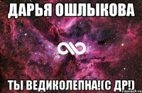 ДАРЬЯ ОШЛЫКОВА ТЫ ВЕДИКОЛЕПНА!(С ДР!)