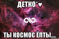 Детко*♥ Ты космос ЁптЫ....