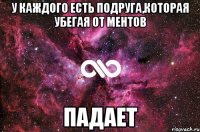 У каждого есть подруга,которая убегая от ментов Падает