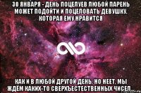 30 января - день поцелуев любой парень может подойти и поцеловать девушку, которая ему нравится как и в любой другой день, но неет, мы ждём каких-то сверхъестественных чисел...