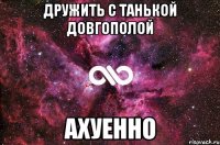 дружить с танькой довгополой АХУЕННО