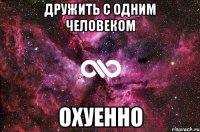 Дружить с одним человеком ОХУЕННО