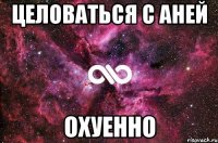 ЦЕЛОВАТЬСЯ С АНЕЙ ОХУЕННО