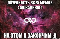 Охуенность всех мемов зашкаливает На этом и закончим :D