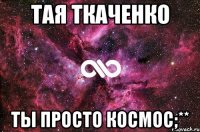 Тая Ткаченко Ты просто КоСмОс;**