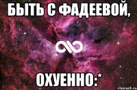 Быть с Фадеевой, охуенно:*