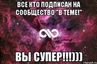 все кто подписан на сообщество "В теме!" ВЫ СУПЕР!!!)))