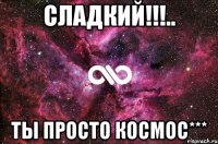 Сладкий!!!.. Ты просто КОСМОС***