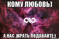 Кому любовь) А нас ,жрать подавайте:)