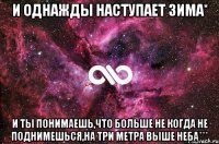 И однажды наступает зима* И ты понимаешь,что больше не когда не поднимешься,на три метра выше неба***