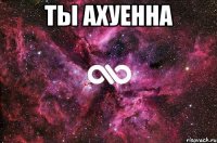 ты ахуенна 