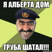 я алберта дом труба шатал!!!