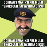 Doina,ai s maninsi pre multe "shokolate" ai sa shii a dinsu! Doina,ai s maninsi pre multe "shokolate" ai sa shii a dinsu!