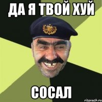 да я твой хуй сосал