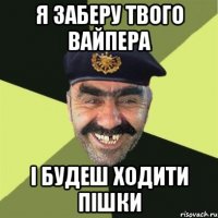 я заберу твого вайпера і будеш ходити пішки