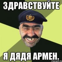 Здравствуйте Я дядя армен.