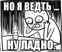 Но я ведть ... ну ладно.