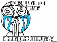 Иди зацелую тебя Любимая:* И никуда не отпущу:*:*:*