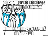 То самое чувство когда смотришь в её глаза и понимаешь что без неё не можешь