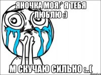 Яночка моя:* я тебя люблю :) м скучаю сильно :..(