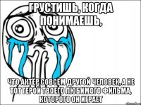 грустишь, когда понимаешь, что актёр совсем другой человек, а не тот герой твоего любимого фильма, которого он играет